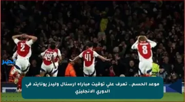 موعد الحسم.. تعرف على توقيت مباراة أرسنال وليدز يونايتد في الدوري الإنجليزي
